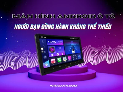 MÀN HÌNH ANDROID Ô TÔ – NGƯỜI BẠN ĐỒNG HÀNH KHÔNG THỂ THIẾU