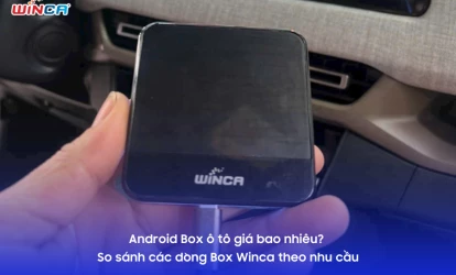 Android Box ô tô giá bao nhiêu? So sánh các dòng Box Winca theo nhu cầu