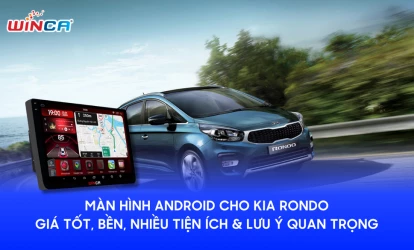 Màn hình Android cho Kia Rondo: Giá tốt, bền, nhiều tiện ích & lưu ý quan trọng