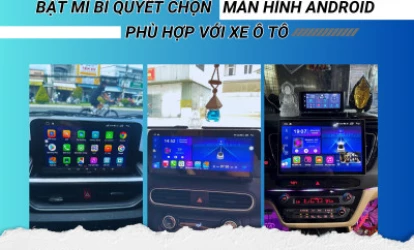 BẬT MÍ BÍ QUYẾT CHỌN MÀN HÌNH ANDROID PHÙ HỢP VỚI XE Ô TÔ