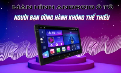 MÀN HÌNH ANDROID Ô TÔ – NGƯỜI BẠN ĐỒNG HÀNH KHÔNG THỂ THIẾU