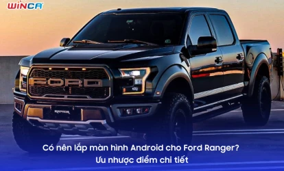 Có nên lắp màn hình Android cho Ford Ranger? Ưu nhược điểm chi tiết