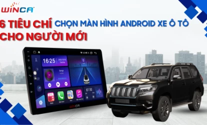 6 tiêu chí chọn màn hình Android xe ô tô đúng chuẩn cho người mới