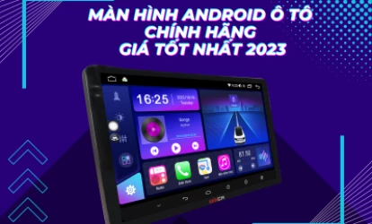 MÀN HÌNH ANDROID Ô TÔ CHÍNH HÃNG GIÁ TỐT NHẤT 2023