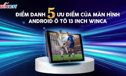 Điểm danh 5 ưu điểm của màn hình Android ô tô 13 inch Winca